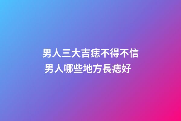 男人三大吉痣不得不信 男人哪些地方長痣好